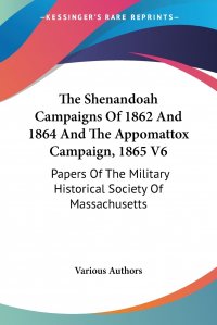 Various Authors - «The Shenandoah Campaigns Of 1862 And 1864 And The Appomattox Campaign, 1865 V6. Papers Of The Military Historical Society Of Massachusetts»