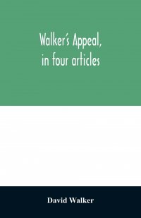 David Walker - «Walker's appeal, in four articles,. together with a preamble to the colored citizens of the world, but in particular and very expressly to those of the United States of America. Written»