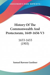 Samuel Rawson Gardiner - «History Of The Commonwealth And Protectorate, 1649-1656 V3. 1653-1655 (1903)»