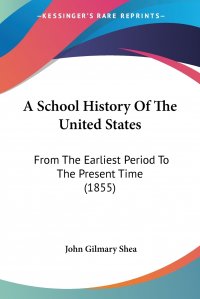 John Gilmary Shea - «A School History Of The United States. From The Earliest Period To The Present Time (1855)»