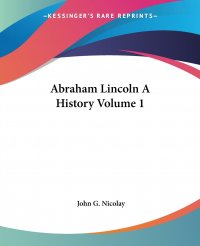 John G. Nicolay - «Abraham Lincoln A History Volume 1»