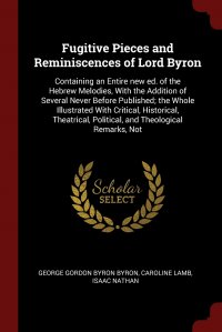 George Gordon Byron Byron, Caroline Lamb, Isaac Nathan - «Fugitive Pieces and Reminiscences of Lord Byron. Containing an Entire new ed. of the Hebrew Melodies, With the Addition of Several Never Before Published; the Whole Illustrated With Critical,»