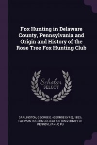 Fairman Rogers Collection PU, George E. 1832- Darlington - «Fox Hunting in Delaware County, Pennsylvania and Origin and History of the Rose Tree Fox Hunting Club»