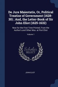 John Eliot - «De Jure Maiestatis, Or, Political Treatise of Government (1628-30) ; And, the Letter-Book of Sir John Eliot (1625-1632). Now for the First Time Printed, From the Author's and Other Mss»