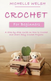 Crochet for Beginners. A Step-by-Step Guide on How to Crochet and Start Easy Crochet Projects