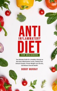 Bobby Murray - «Anti-Inflammatory Diet for Beginners. The Ultimate Guide for a Healthy Lifestyle to Decrease Inflammation Levels, Heal Your Immune System, Proven Weight Loss Secrets, and Restore Overall Heal»