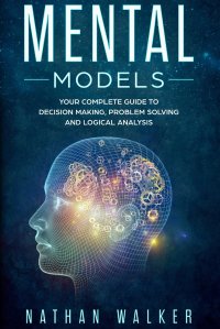 Mental Models. Your Complete Guide to Decision-making, Problem Solving, and Logical Analysis