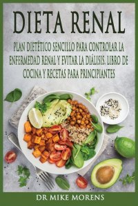 Dr Mike Morens - «Dieta Renal. Plan Dietetico Sencillo para Controlar la Enfermedad Renal y Evitar la Dialisis. Libro de Cocina y Recetas para Principiantes»