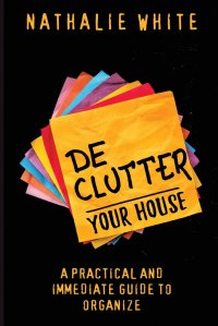 Nathalie White - «Declutter your  House. A Practical And Immediate Guide To Organizing the Cleaning of your House»