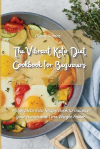 Diana Ramos - «The Vibrant Keto Diet Cookbook for Beginners. A Complete Keto Recipe Book to Balance your Health and Lose Weight Faster»