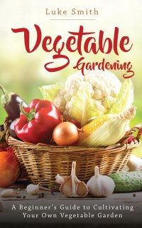 Vegetable Gardening. A Beginner's Guide to Cultivating Your Own Vegetable Garden