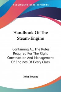 Handbook Of The Steam-Engine. Containing All The Rules Required For The Right Construction And Management Of Engines Of Every Class