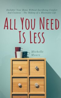 All You Need Is Less. Declutter Your Home Without Sacrificing Comfort And Coziness - The Making of a Minimalist Life