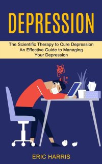 Depression. The Scientific Therapy to Cure Depression (An Effective Guide to Managing Your Depression)