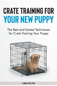 Crate Training for Your New Puppy. The Best and Easiest Techniques for Crate Training Your Puppy