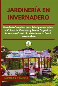 Jardineria en Invernadero. Una Guia Completa para Principiantes Sobre el Cultivo de Verduras y Frutas Organicas. Aprende a Construir y Mantener tu Propio Invernadero