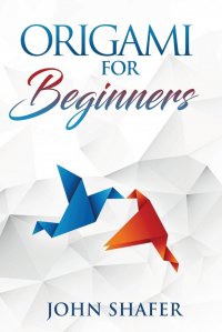 Origami for Beginners. Over 30 Fun and Relaxating Projects from Simple to Advanced, Step by Step Instructions