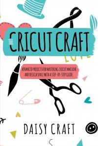 The Cricut Craft. Advanced Projects for Mastering Cricut Machine and Design Space with a Step-By-Step Guide. Accessories and Techniques to Become a Business. How to Make Money With Cricut