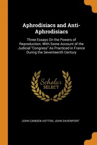 Aphrodisiacs and Anti-Aphrodisiacs. Three Essays On the Powers of Reproduction; With Some Account of the Judicial 