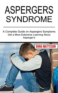 Aspergers Syndrome. Get a More Extensive Learning About Asperger's (A Complete Guide on Aspergers Symptoms)