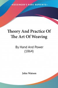 John Watson - «Theory And Practice Of The Art Of Weaving. By Hand And Power (1864)»