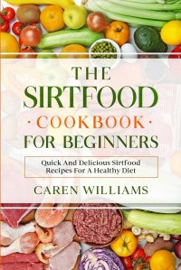 Caren Williams - «The Sirtfood Cookbook for Beginners. Quick And Delicious Sirtfood Recipes For A Healthy Diet»