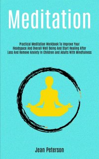 Meditation. Practical Meditation Workbook To Improve Your Headspace And Overall Well Being And Start Healing After Loss And Remove Anxiety In Children and Adults With Mindfulness