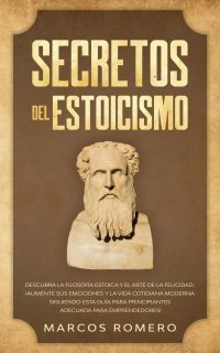 Secretos del Estoicismo. Descubra la Filosofia Estoica y el Arte de la Felicidad; ?Aumente sus Emociones y la Vida Cotidiana Moderna Siguiendo esta Guia para Principiantes Adecuada para Empre