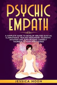 Psychic Empath. A Complete Guide to Develop Abilities Such as, Clairvoyance, Healing Mediumship, Telepathy, Intuition and Aura Reading: Connect yourself to Your Spirit Guides