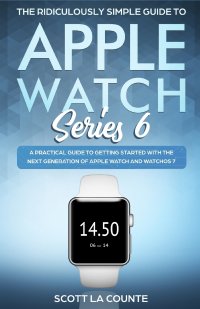 The Ridiculously Simple Guide to Apple Watch Series 6. A Practical Guide to Getting Started With the Next Generation of Apple Watch and WatchOS