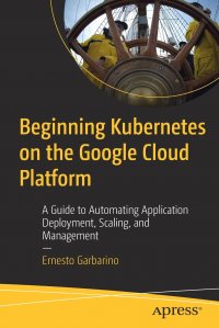 Beginning Kubernetes on the Google Cloud Platform. A Guide to Automating Application Deployment, Scaling, and Management