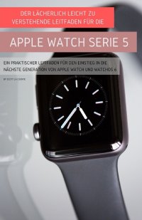 Der Lacherlich Leicht Zu Verstehende Leitfaden Fur Die Apple Watch Serie 5. Ein Praktischer Leitfaden Fur Den Einstieg In Die Nachste Generation Von Apple Watch Und Watchos 6