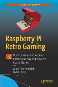 Raspberry Pi Retro Gaming. Build Consoles and Arcade Cabinets to Play Your Favorite Classic Games