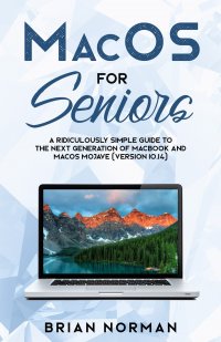 MacOS for Seniors. A Ridiculously Simple Guide to the Next Generation of MacBook and MacOS Mojave (Version 10.14)