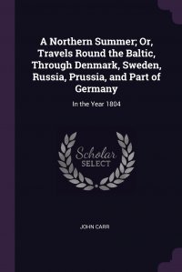 A Northern Summer; Or, Travels Round the Baltic, Through Denmark, Sweden, Russia, Prussia, and Part of Germany. In the Year 1804