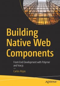 Carlos Rojas - «Building Native Web Components. Front-End Development with Polymer and Vue.js»