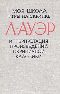 Л. Ауэр - «Моя школа игры на скрипке. Интерпретация произведений скрипичной классики»