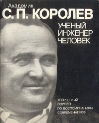 Академик С. П. Королев. Ученый. Инженер. Человек. Творческий портрет по воспоминаниям современников