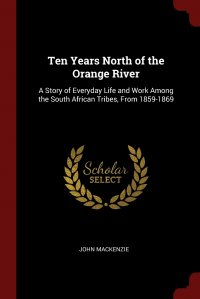 Ten Years North of the Orange River. A Story of Everyday Life and Work Among the South African Tribes, From 1859-1869