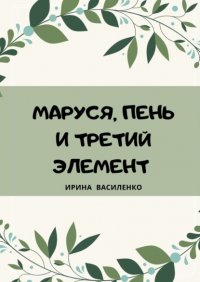 Ирина Василенко - «МАРУСЯ, ПЕНЬ И ТРЕТИЙ ЭЛЕМЕНТ»