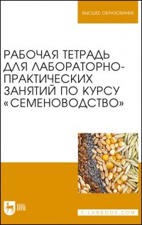 Рабочая тетрадь для лабораторно-практических занятий по курсу «Семеноводство». Учебное пособие для вузов