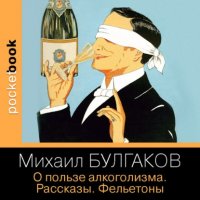 Михаил Булгаков - «О пользе алкоголизма. Рассказы. Фельетоны»