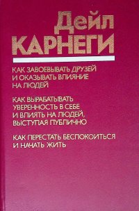 Дейл Карнеги. Как завоевывать друзей и оказывать влияние на людей. Как вырабатывать уверенность в себе и влиять на людей, выступая публично. Как перестать беспокоиться и начать жить