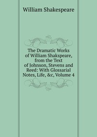 The Dramatic Works of William Shakspeare, from the Text of Johnson, Stevens and Reed: With Glossarial Notes, Life, &c, Volume 4