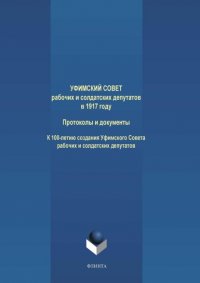 Группа авторов - «Уфимский Совет рабочих и солдатских депутатов в 1917 году. Протоколы и документы. К 100-летию создания Уфимского Совета рабочих и солдатских депутатов»