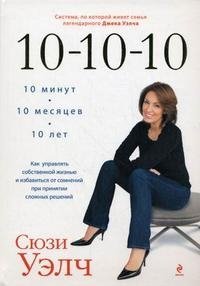 10-10-10. Как управлять собственной жизнью и избавиться от сомнений при принятии сложных решений. Система, по которой живет семья легендарного Джека Уэлча