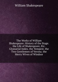 The Works of William Shakespeare: History of the Stage. the Life of Shakespeare, Etc. Glossarial Index. the Tempest. the Two Gentlemen of Verona. the Merry Wives of Windsor