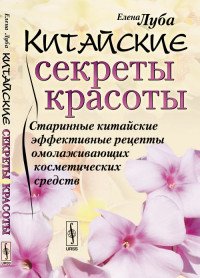 Елена Луба - «Китайские секреты красоты. Старинные китайские эффективные рецепты омолаживающих косметических средств»