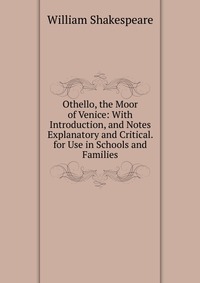 Othello, the Moor of Venice: With Introduction, and Notes Explanatory and Critical. for Use in Schools and Families