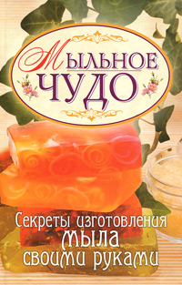 Мыльное чудо. Секреты изготовления мыла своими руками